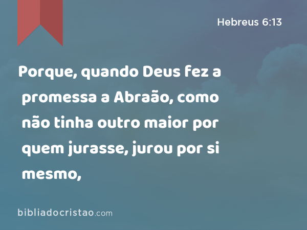 Porque, quando Deus fez a promessa a Abraão, como não tinha outro maior por quem jurasse, jurou por si mesmo, - Hebreus 6:13