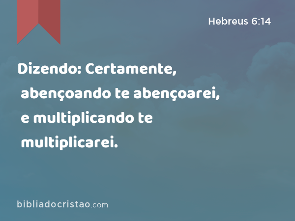 Dizendo: Certamente, abençoando te abençoarei, e multiplicando te multiplicarei. - Hebreus 6:14