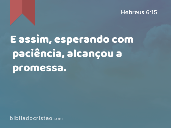 E assim, esperando com paciência, alcançou a promessa. - Hebreus 6:15