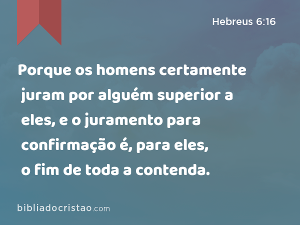 Porque os homens certamente juram por alguém superior a eles, e o juramento para confirmação é, para eles, o fim de toda a contenda. - Hebreus 6:16