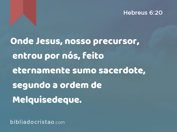 Onde Jesus, nosso precursor, entrou por nós, feito eternamente sumo sacerdote, segundo a ordem de Melquisedeque. - Hebreus 6:20