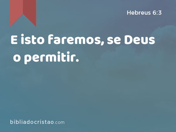 E isto faremos, se Deus o permitir. - Hebreus 6:3