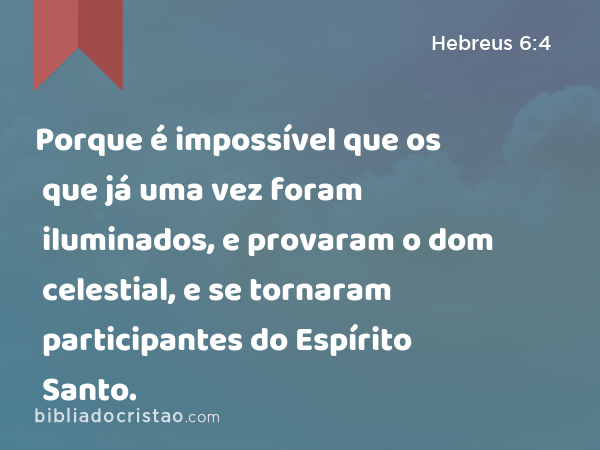 Porque é impossível que os que já uma vez foram iluminados, e provaram o dom celestial, e se tornaram participantes do Espírito Santo. - Hebreus 6:4