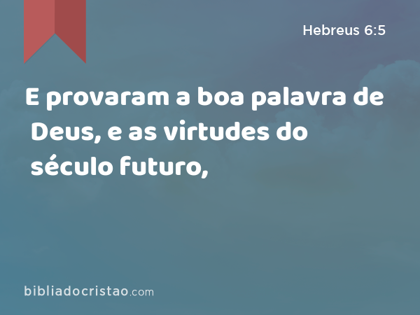 E provaram a boa palavra de Deus, e as virtudes do século futuro, - Hebreus 6:5