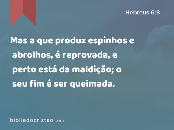 Mas a que produz espinhos e abrolhos, é reprovada, e perto está da maldição; o seu fim é ser queimada. - Hebreus 6:8