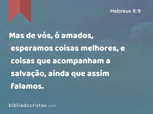 Mas de vós, ó amados, esperamos coisas melhores, e coisas que acompanham a salvação, ainda que assim falamos. - Hebreus 6:9