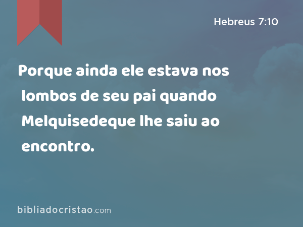 Porque ainda ele estava nos lombos de seu pai quando Melquisedeque lhe saiu ao encontro. - Hebreus 7:10