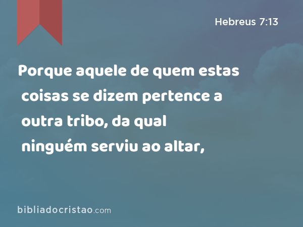 Porque aquele de quem estas coisas se dizem pertence a outra tribo, da qual ninguém serviu ao altar, - Hebreus 7:13