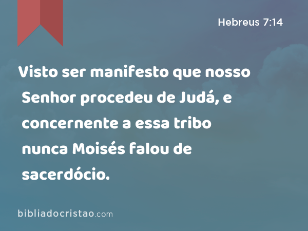 Visto ser manifesto que nosso Senhor procedeu de Judá, e concernente a essa tribo nunca Moisés falou de sacerdócio. - Hebreus 7:14