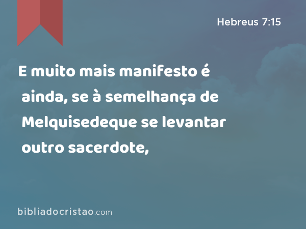 E muito mais manifesto é ainda, se à semelhança de Melquisedeque se levantar outro sacerdote, - Hebreus 7:15