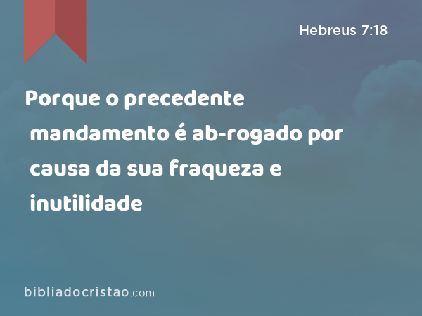 Porque o precedente mandamento é ab-rogado por causa da sua fraqueza e inutilidade - Hebreus 7:18