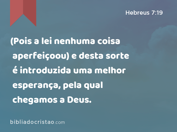 (Pois a lei nenhuma coisa aperfeiçoou) e desta sorte é introduzida uma melhor esperança, pela qual chegamos a Deus. - Hebreus 7:19