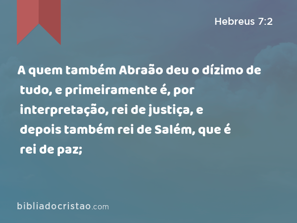 A quem também Abraão deu o dízimo de tudo, e primeiramente é, por interpretação, rei de justiça, e depois também rei de Salém, que é rei de paz; - Hebreus 7:2