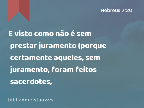 E visto como não é sem prestar juramento (porque certamente aqueles, sem juramento, foram feitos sacerdotes, - Hebreus 7:20