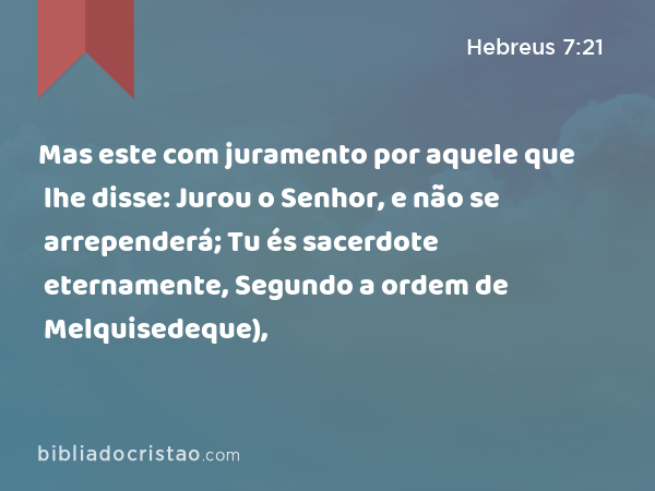 Mas este com juramento por aquele que lhe disse: Jurou o Senhor, e não se arrependerá; Tu és sacerdote eternamente, Segundo a ordem de Melquisedeque), - Hebreus 7:21