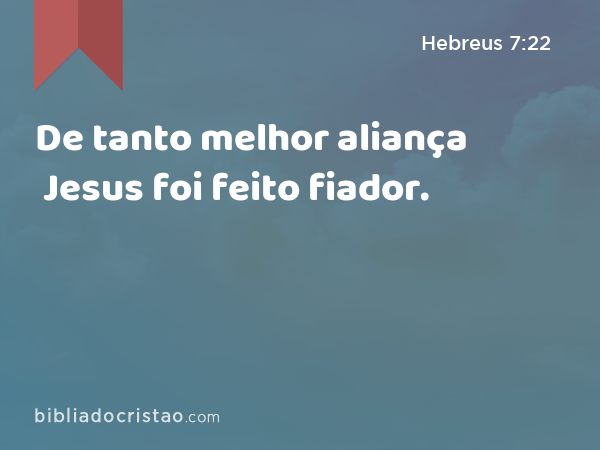 De tanto melhor aliança Jesus foi feito fiador. - Hebreus 7:22