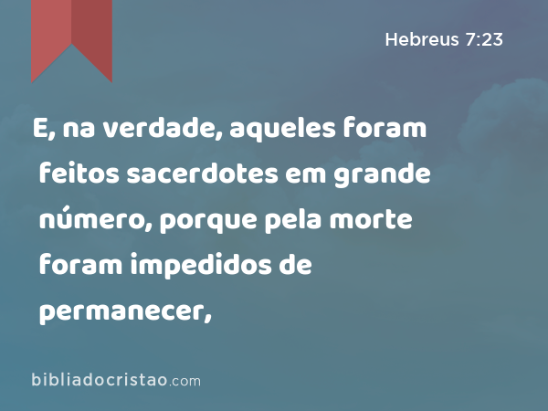 E, na verdade, aqueles foram feitos sacerdotes em grande número, porque pela morte foram impedidos de permanecer, - Hebreus 7:23