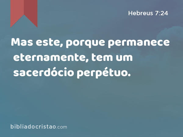 Mas este, porque permanece eternamente, tem um sacerdócio perpétuo. - Hebreus 7:24