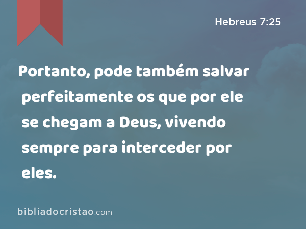 Portanto, pode também salvar perfeitamente os que por ele se chegam a Deus, vivendo sempre para interceder por eles. - Hebreus 7:25