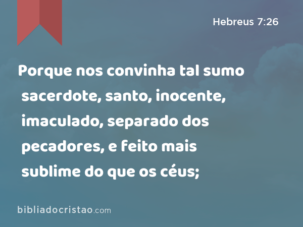 Porque nos convinha tal sumo sacerdote, santo, inocente, imaculado, separado dos pecadores, e feito mais sublime do que os céus; - Hebreus 7:26