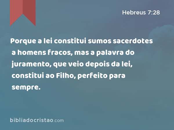 Porque a lei constitui sumos sacerdotes a homens fracos, mas a palavra do juramento, que veio depois da lei, constitui ao Filho, perfeito para sempre. - Hebreus 7:28