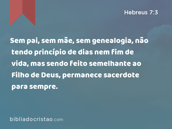 Sem pai, sem mãe, sem genealogia, não tendo princípio de dias nem fim de vida, mas sendo feito semelhante ao Filho de Deus, permanece sacerdote para sempre. - Hebreus 7:3