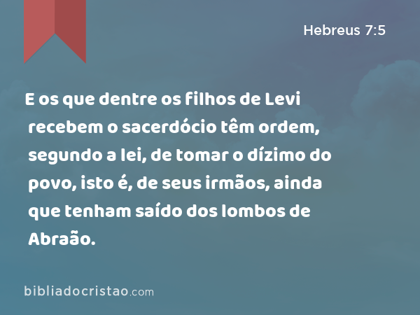 E os que dentre os filhos de Levi recebem o sacerdócio têm ordem, segundo a lei, de tomar o dízimo do povo, isto é, de seus irmãos, ainda que tenham saído dos lombos de Abraão. - Hebreus 7:5