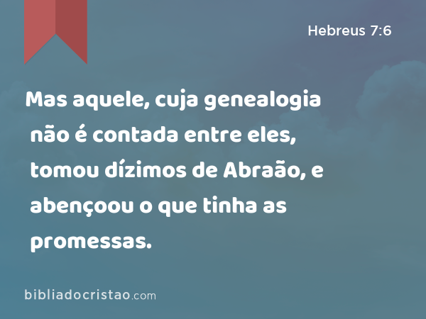 Mas aquele, cuja genealogia não é contada entre eles, tomou dízimos de Abraão, e abençoou o que tinha as promessas. - Hebreus 7:6