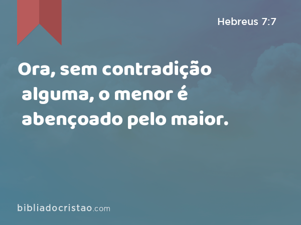 Ora, sem contradição alguma, o menor é abençoado pelo maior. - Hebreus 7:7