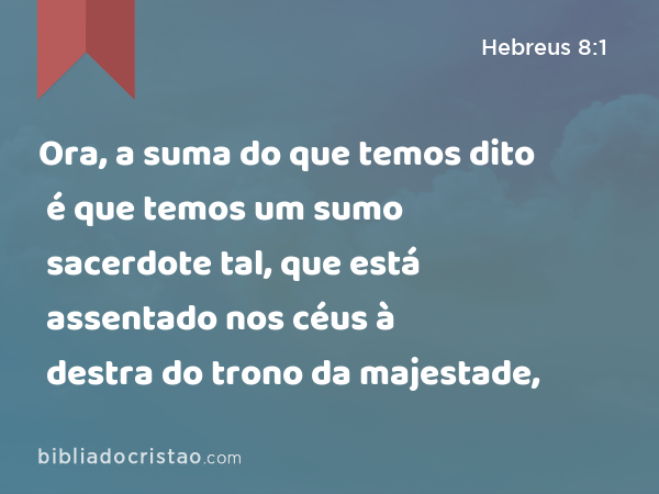 Ora, a suma do que temos dito é que temos um sumo sacerdote tal, que está assentado nos céus à destra do trono da majestade, - Hebreus 8:1