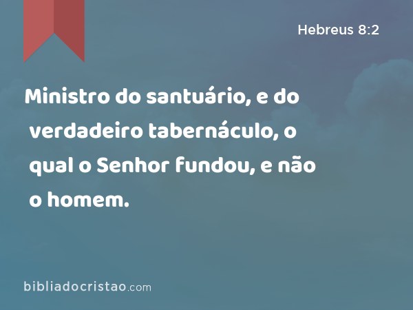 Ministro do santuário, e do verdadeiro tabernáculo, o qual o Senhor fundou, e não o homem. - Hebreus 8:2