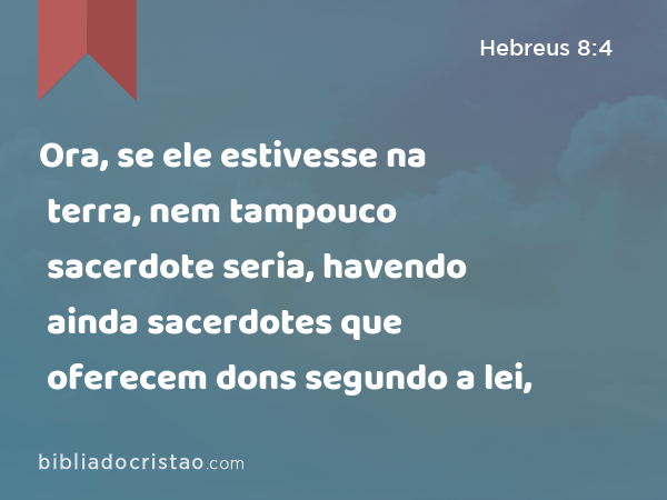 Ora, se ele estivesse na terra, nem tampouco sacerdote seria, havendo ainda sacerdotes que oferecem dons segundo a lei, - Hebreus 8:4