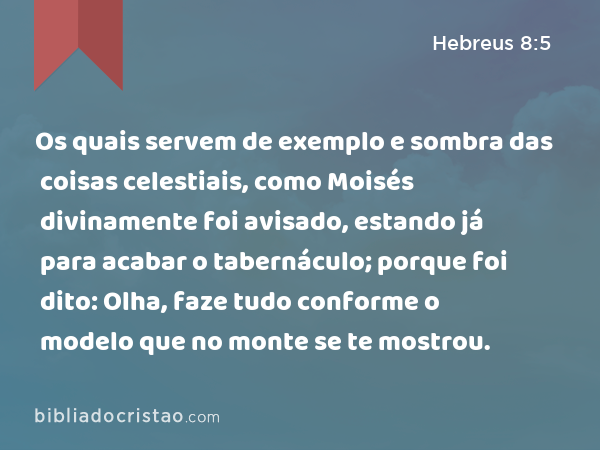 Os quais servem de exemplo e sombra das coisas celestiais, como Moisés divinamente foi avisado, estando já para acabar o tabernáculo; porque foi dito: Olha, faze tudo conforme o modelo que no monte se te mostrou. - Hebreus 8:5