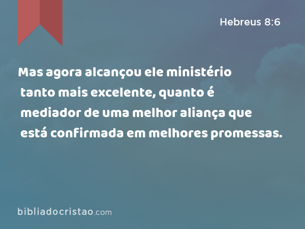 Mas agora alcançou ele ministério tanto mais excelente, quanto é mediador de uma melhor aliança que está confirmada em melhores promessas. - Hebreus 8:6