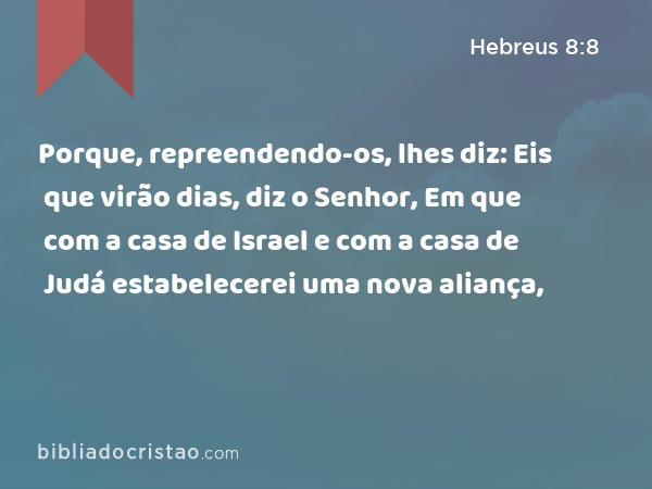 Porque, repreendendo-os, lhes diz: Eis que virão dias, diz o Senhor, Em que com a casa de Israel e com a casa de Judá estabelecerei uma nova aliança, - Hebreus 8:8