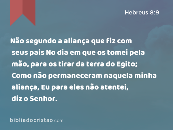 Não segundo a aliança que fiz com seus pais No dia em que os tomei pela mão, para os tirar da terra do Egito; Como não permaneceram naquela minha aliança, Eu para eles não atentei, diz o Senhor. - Hebreus 8:9