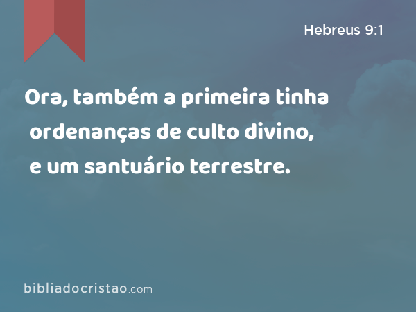 Ora, também a primeira tinha ordenanças de culto divino, e um santuário terrestre. - Hebreus 9:1