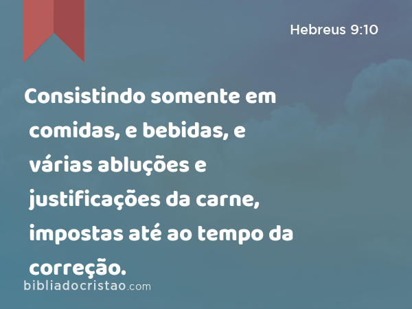 Consistindo somente em comidas, e bebidas, e várias abluções e justificações da carne, impostas até ao tempo da correção. - Hebreus 9:10