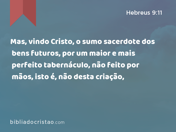 Mas, vindo Cristo, o sumo sacerdote dos bens futuros, por um maior e mais perfeito tabernáculo, não feito por mãos, isto é, não desta criação, - Hebreus 9:11