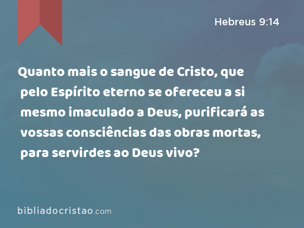 Quanto mais o sangue de Cristo, que pelo Espírito eterno se ofereceu a si mesmo imaculado a Deus, purificará as vossas consciências das obras mortas, para servirdes ao Deus vivo? - Hebreus 9:14