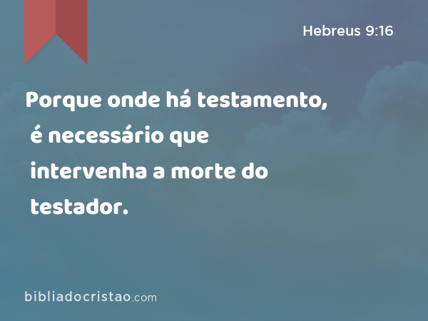 Porque onde há testamento, é necessário que intervenha a morte do testador. - Hebreus 9:16