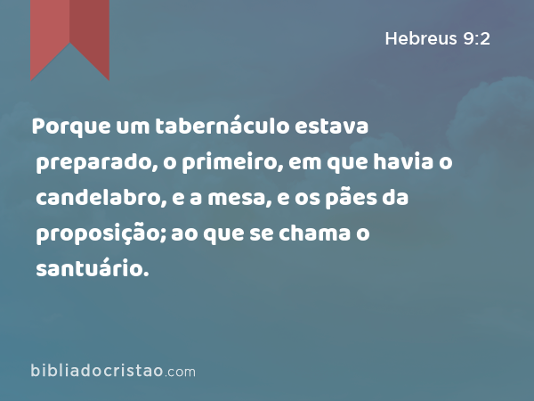 Porque um tabernáculo estava preparado, o primeiro, em que havia o candelabro, e a mesa, e os pães da proposição; ao que se chama o santuário. - Hebreus 9:2