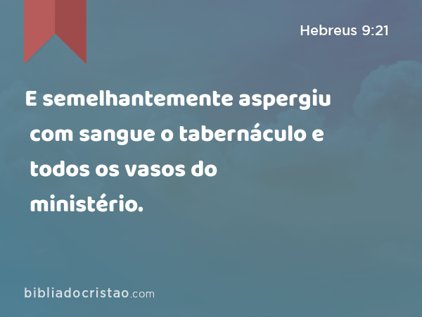 E semelhantemente aspergiu com sangue o tabernáculo e todos os vasos do ministério. - Hebreus 9:21