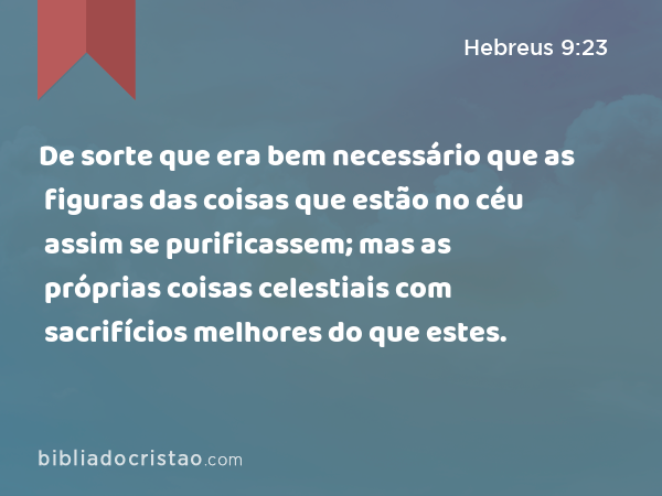 De sorte que era bem necessário que as figuras das coisas que estão no céu assim se purificassem; mas as próprias coisas celestiais com sacrifícios melhores do que estes. - Hebreus 9:23