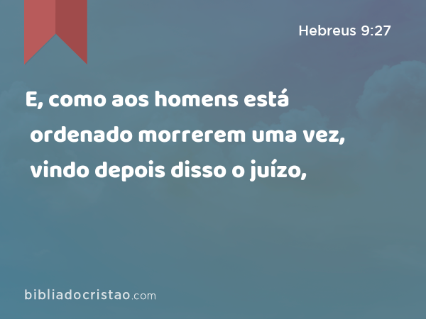 E, como aos homens está ordenado morrerem uma vez, vindo depois disso o juízo, - Hebreus 9:27