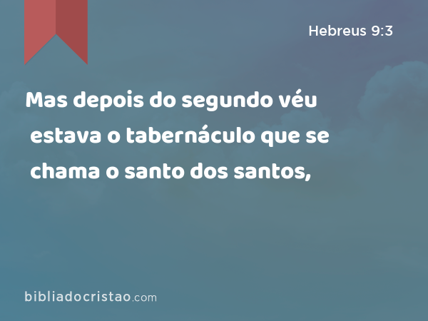 Mas depois do segundo véu estava o tabernáculo que se chama o santo dos santos, - Hebreus 9:3