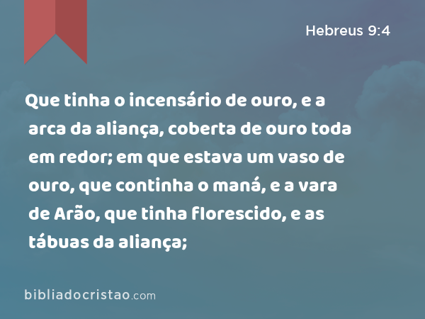 Que tinha o incensário de ouro, e a arca da aliança, coberta de ouro toda em redor; em que estava um vaso de ouro, que continha o maná, e a vara de Arão, que tinha florescido, e as tábuas da aliança; - Hebreus 9:4