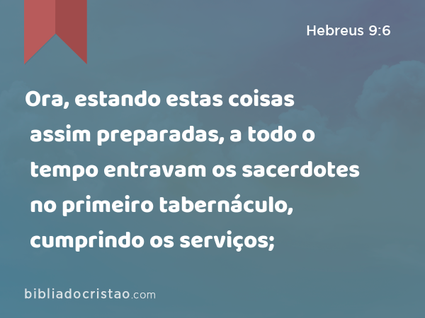 Ora, estando estas coisas assim preparadas, a todo o tempo entravam os sacerdotes no primeiro tabernáculo, cumprindo os serviços; - Hebreus 9:6