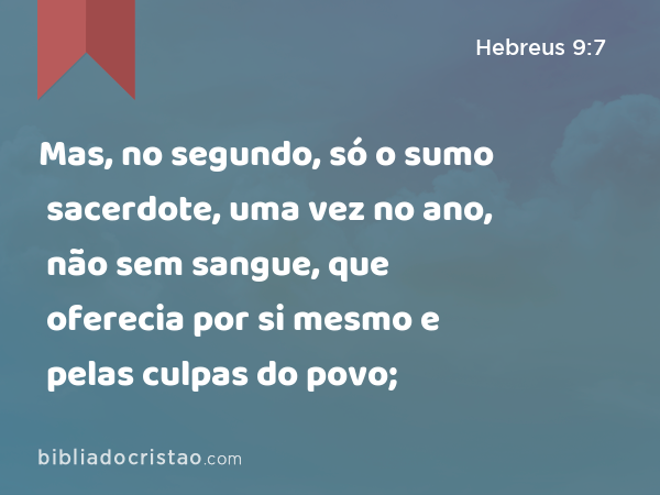 Mas, no segundo, só o sumo sacerdote, uma vez no ano, não sem sangue, que oferecia por si mesmo e pelas culpas do povo; - Hebreus 9:7