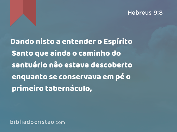 Dando nisto a entender o Espírito Santo que ainda o caminho do santuário não estava descoberto enquanto se conservava em pé o primeiro tabernáculo, - Hebreus 9:8